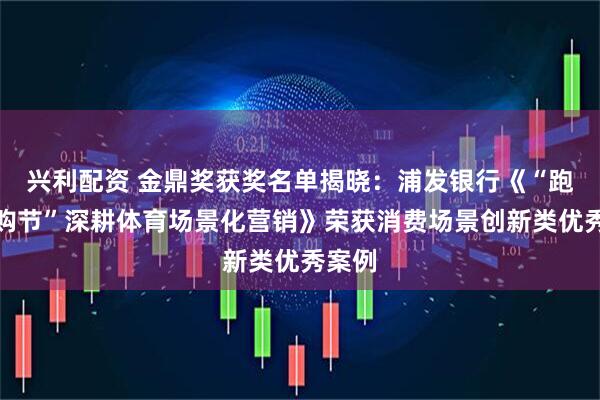 兴利配资 金鼎奖获奖名单揭晓：浦发银行《“跑马嗨购节”深耕体育场景化营销》荣获消费场景创新类优秀案例
