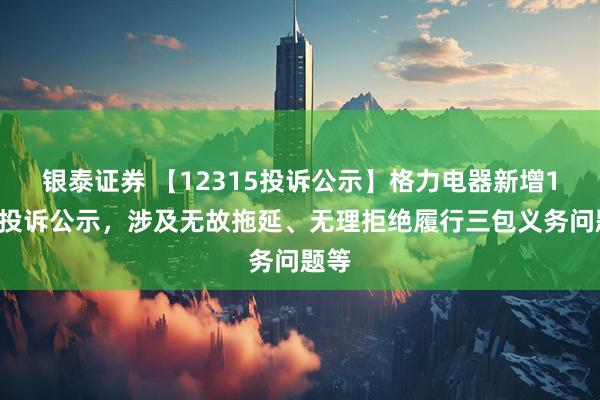 银泰证券 【12315投诉公示】格力电器新增11件投诉公示，涉及无故拖延、无理拒绝履行三包义务问题等