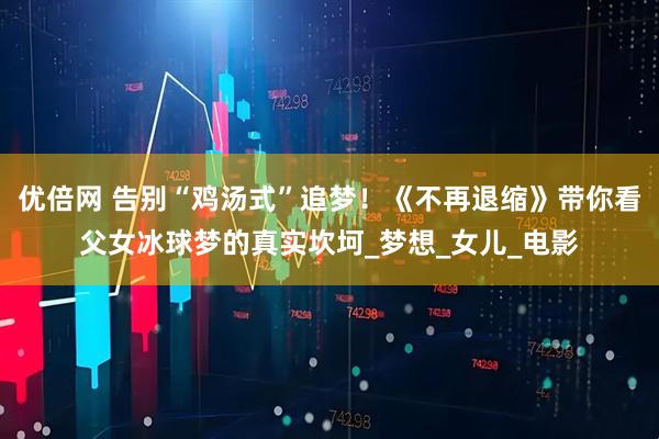 优倍网 告别“鸡汤式”追梦！《不再退缩》带你看父女冰球梦的真实坎坷_梦想_女儿_电影