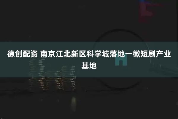 德创配资 南京江北新区科学城落地一微短剧产业基地