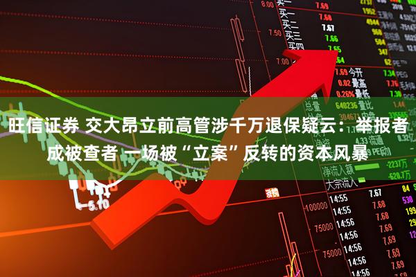 旺信证券 交大昂立前高管涉千万退保疑云：举报者成被查者 一场被“立案”反转的资本风暴