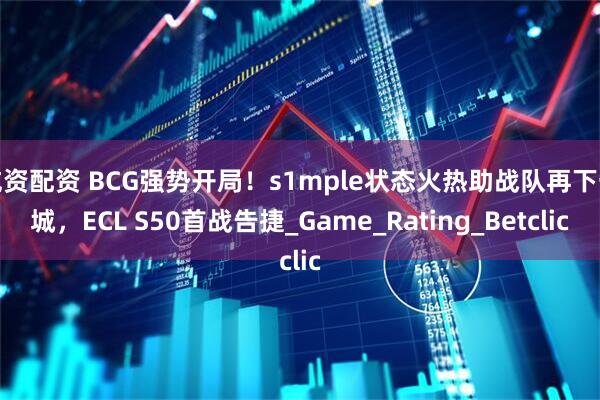 威资配资 BCG强势开局！s1mple状态火热助战队再下一城，ECL S50首战告捷_Game_Rating_Betclic